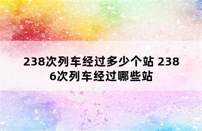 238次列车经过多少个站 2386次列车经过哪些站